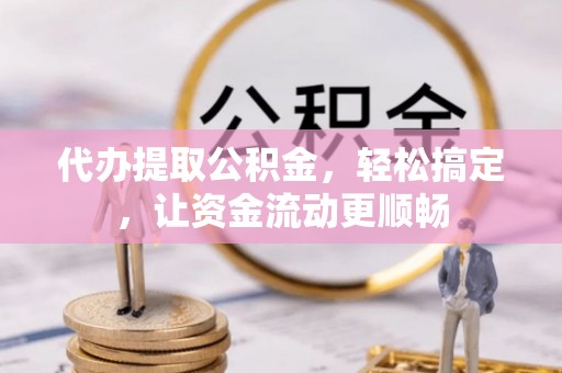 东河代办提取公积金，轻松搞定，让资金流动更顺畅