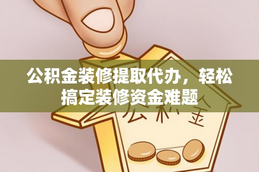 东河公积金装修提取代办，轻松搞定装修资金难题