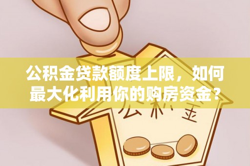 东河公积金贷款额度上限，如何最大化利用你的购房资金？