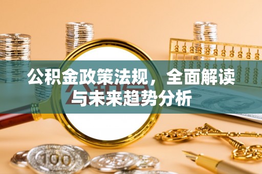 东河公积金政策法规，全面解读与未来趋势分析