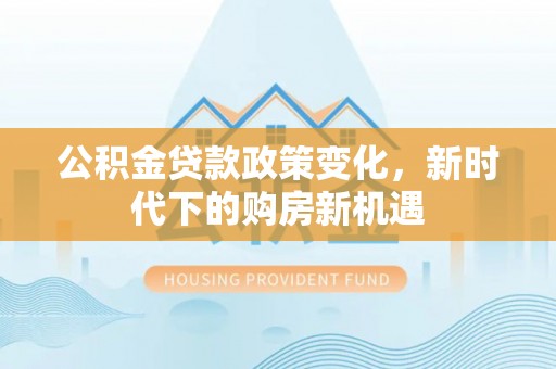 东河公积金贷款政策变化，新时代下的购房新机遇