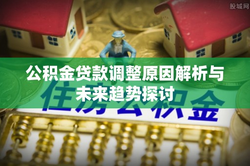 东河公积金贷款调整原因解析与未来趋势探讨