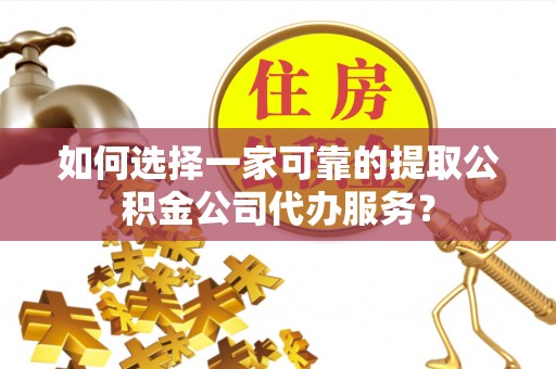 东河如何选择一家可靠的提取公积金公司代办服务？