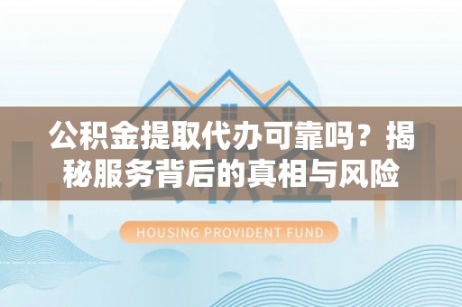 东河公积金提取代办可靠吗？揭秘服务背后的真相与风险