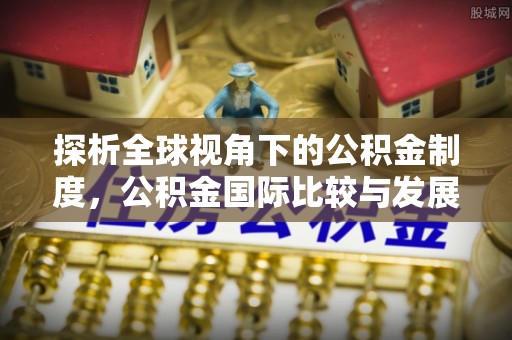 东河探析全球视角下的公积金制度，公积金国际比较与发展趋势