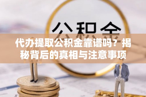 东河代办提取公积金靠谱吗？揭秘背后的真相与注意事项