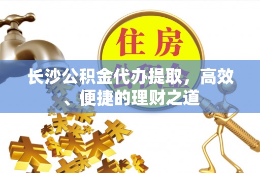 东河长沙公积金代办提取，高效、便捷的理财之道
