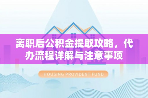 东河离职后公积金提取攻略，代办流程详解与注意事项