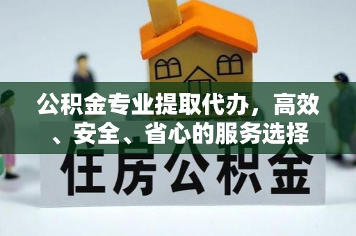 东河公积金专业提取代办，高效、安全、省心的服务选择