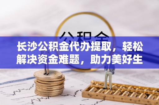 东河长沙公积金代办提取，轻松解决资金难题，助力美好生活