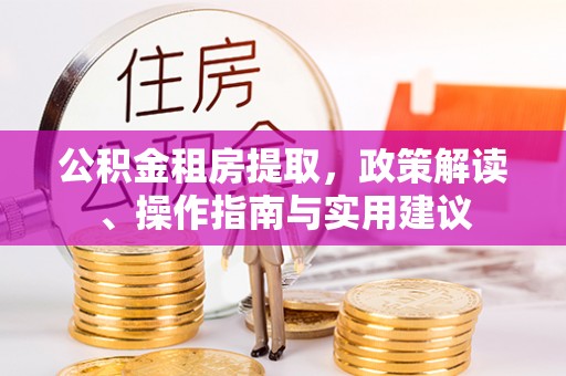 东河公积金租房提取，政策解读、操作指南与实用建议