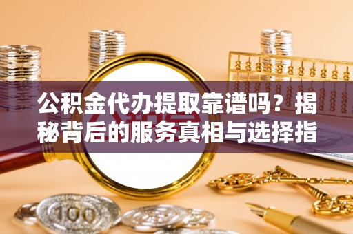 东河公积金代办提取靠谱吗？揭秘背后的服务真相与选择指南