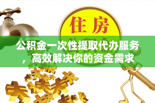 东河公积金一次性提取代办服务，高效解决你的资金需求
