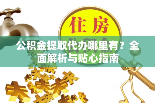东河公积金提取代办哪里有？全面解析与贴心指南