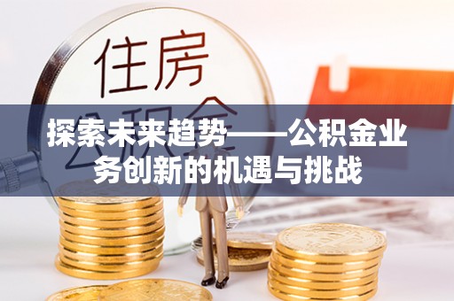 东河探索未来趋势——公积金业务创新的机遇与挑战