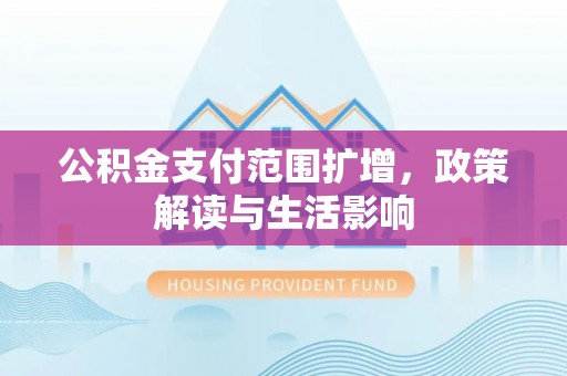 东河公积金支付范围扩增，政策解读与生活影响
