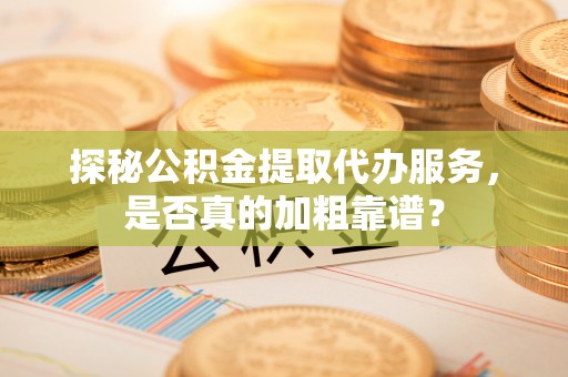 东河探秘公积金提取代办服务，是否真的加粗靠谱？