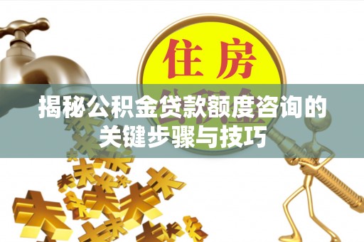 东河揭秘公积金贷款额度咨询的关键步骤与技巧