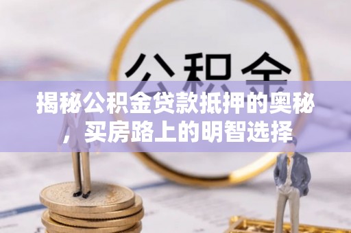 东河揭秘公积金贷款抵押的奥秘，买房路上的明智选择