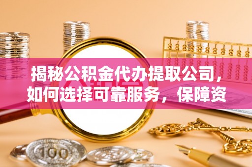 东河揭秘公积金代办提取公司，如何选择可靠服务，保障资金安全