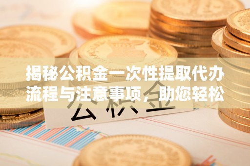 东河揭秘公积金一次性提取代办流程与注意事项，助您轻松实现资金自由