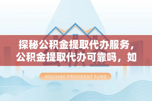 东河探秘公积金提取代办服务，公积金提取代办可靠吗，如何选择值得信赖的机构？