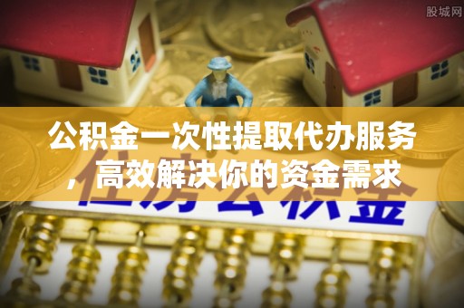 东河公积金一次性提取代办服务，高效解决你的资金需求