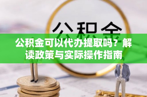 东河公积金可以代办提取吗？解读政策与实际操作指南