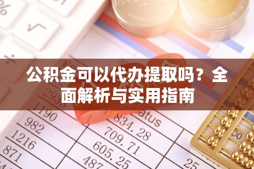 东河公积金可以代办提取吗？全面解析与实用指南