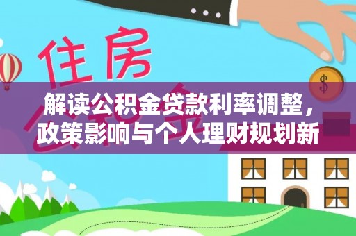 东河解读公积金贷款利率调整，政策影响与个人理财规划新思路