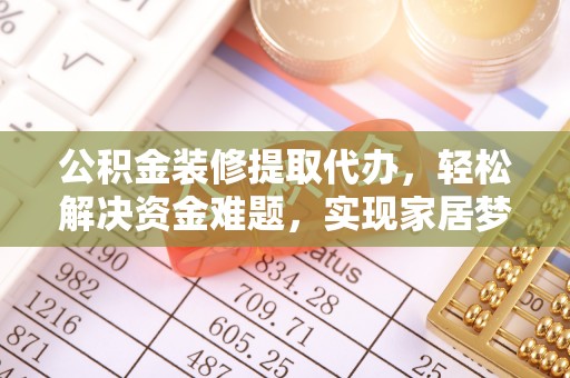 东河公积金装修提取代办，轻松解决资金难题，实现家居梦想