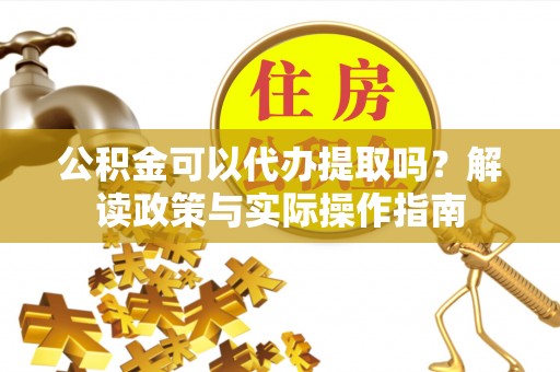 东河公积金可以代办提取吗？解读政策与实际操作指南
