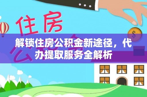 东河解锁住房公积金新途径，代办提取服务全解析