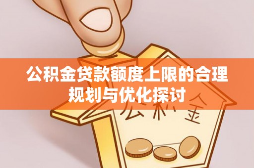 东河公积金贷款额度上限的合理规划与优化探讨