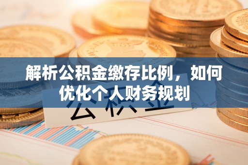 东河解析公积金缴存比例，如何优化个人财务规划