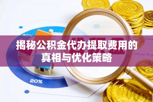 东河揭秘公积金代办提取费用的真相与优化策略