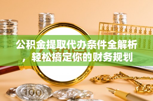 东河公积金提取代办条件全解析，轻松搞定你的财务规划