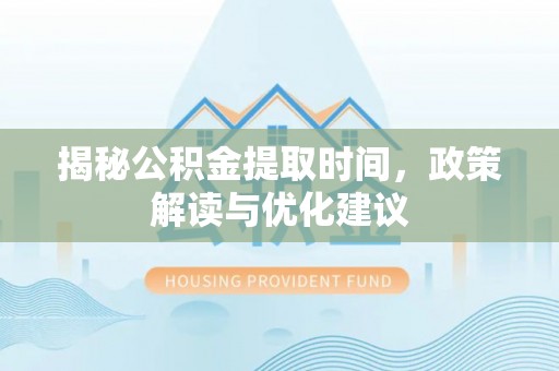 东河揭秘公积金提取时间，政策解读与优化建议