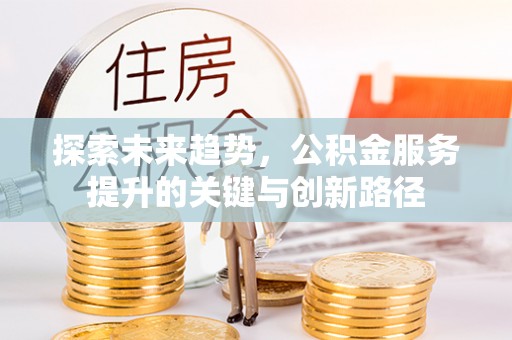 东河探索未来趋势，公积金服务提升的关键与创新路径