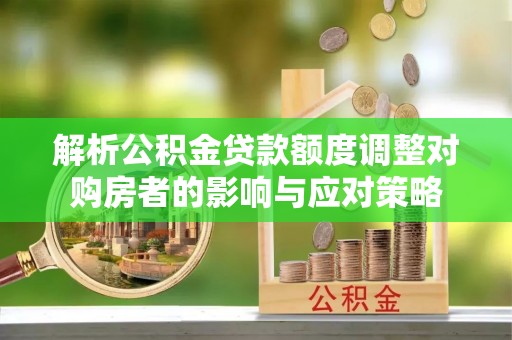 东河解析公积金贷款额度调整对购房者的影响与应对策略