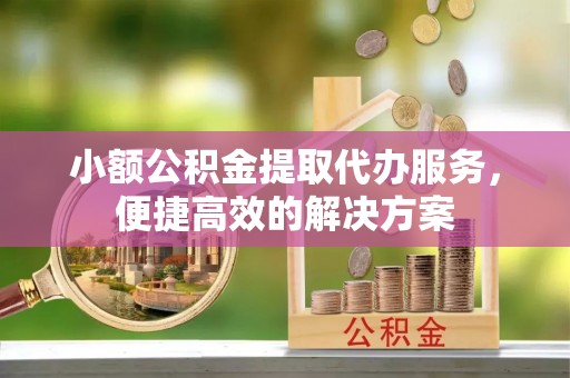 东河小额公积金提取代办服务，便捷高效的解决方案