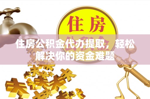 东河住房公积金代办提取，轻松解决你的资金难题