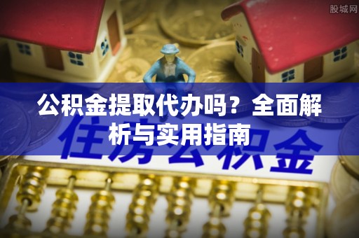 东河公积金提取代办吗？全面解析与实用指南