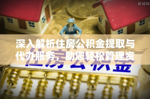 东河深入解析住房公积金提取与代办服务，助您轻松管理资金