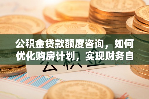 东河公积金贷款额度咨询，如何优化购房计划，实现财务自由？