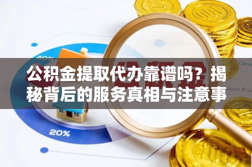 东河公积金提取代办靠谱吗？揭秘背后的服务真相与注意事项