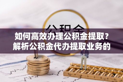 东河如何高效办理公积金提取？解析公积金代办提取业务的全流程