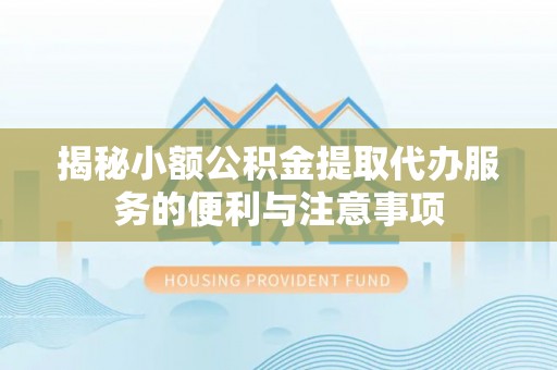 东河揭秘小额公积金提取代办服务的便利与注意事项