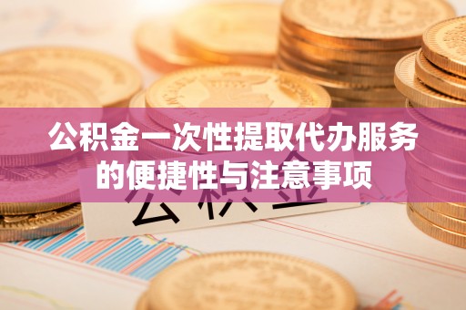 东河公积金一次性提取代办服务的便捷性与注意事项