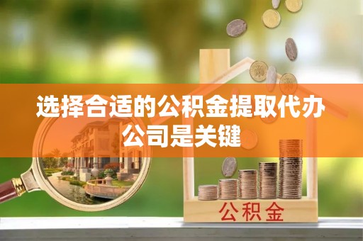 东河选择合适的公积金提取代办公司是关键
